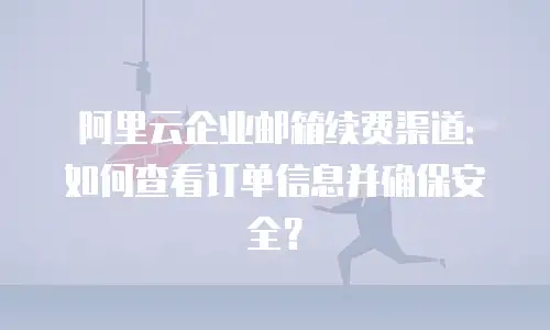 阿里云企业邮箱续费渠道：如何查看订单信息并确保安全？