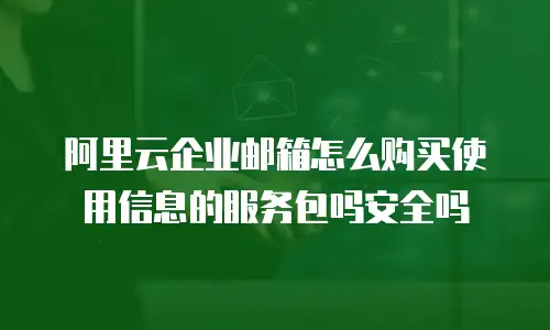 阿里云企业邮箱怎么购买使用信息的服务包吗安全吗