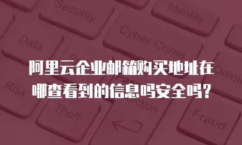 阿里云企业邮箱购买地址在哪查看到的信息吗安全吗?