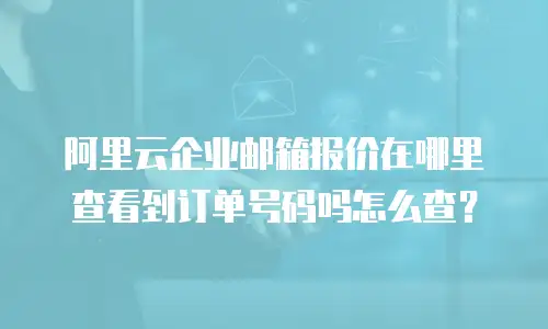 阿里云企业邮箱报价在哪里查看到订单号码吗怎么查？