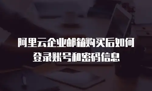 阿里云企业邮箱购买后如何登录账号和密码信息