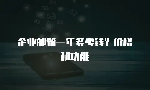 企业邮箱一年多少钱？价格和功能