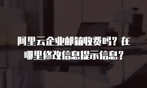 阿里云企业邮箱收费吗？在哪里修改信息提示信息？