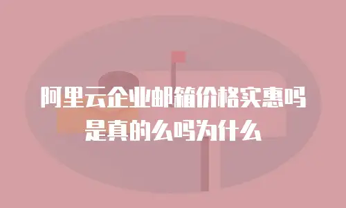 阿里云企业邮箱价格实惠吗是真的么吗为什么