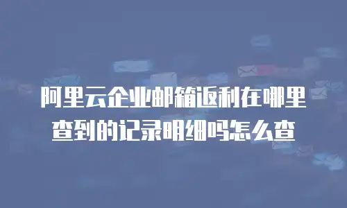 阿里云企业邮箱返利在哪里查到的记录明细吗怎么查
