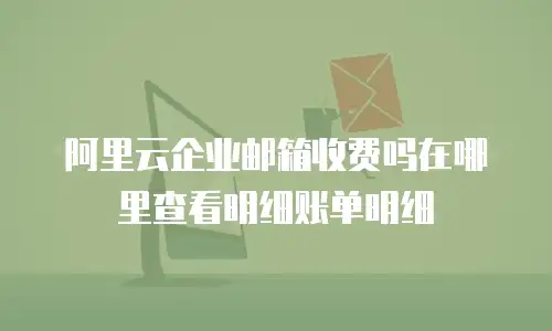 阿里云企业邮箱收费吗在哪里查看明细账单明细