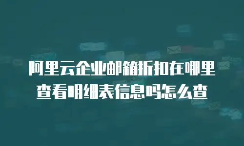 阿里云企业邮箱折扣在哪里查看明细表信息吗怎么查