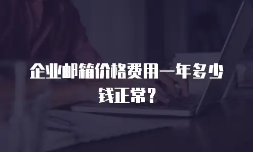 企业邮箱价格费用一年多少钱正常？
