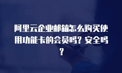 阿里云企业邮箱怎么购买使用功能卡的会员吗？安全吗？
