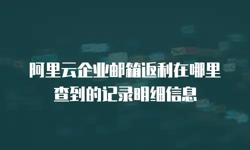 阿里云企业邮箱返利在哪里查到的记录明细信息