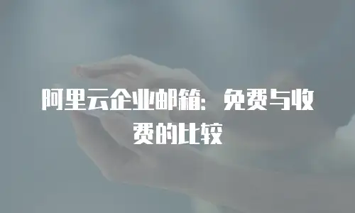 阿里云企业邮箱：免费与收费的比较