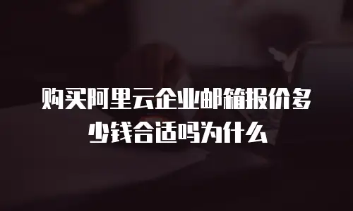 购买阿里云企业邮箱报价多少钱合适吗为什么