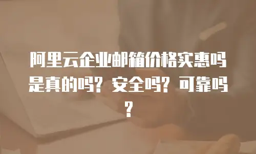 阿里云企业邮箱价格实惠吗是真的吗? 安全吗? 可靠吗?