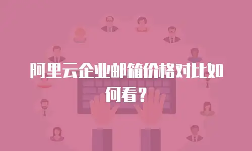 阿里云企业邮箱价格对比如何看？
