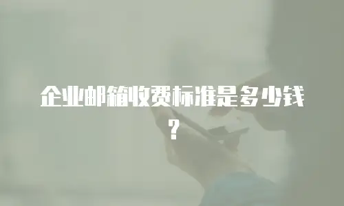 企业邮箱收费标准是多少钱？