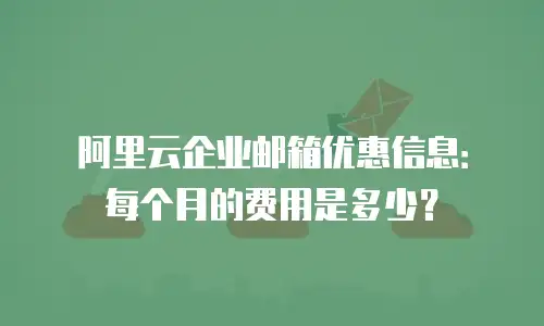 阿里云企业邮箱优惠信息：每个月的费用是多少？