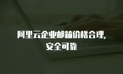 阿里云企业邮箱价格合理，安全可靠