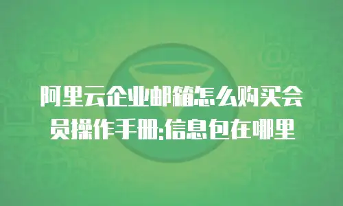 阿里云企业邮箱怎么购买会员操作手册:信息包在哪里