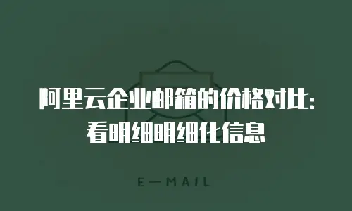 阿里云企业邮箱的价格对比：看明细明细化信息