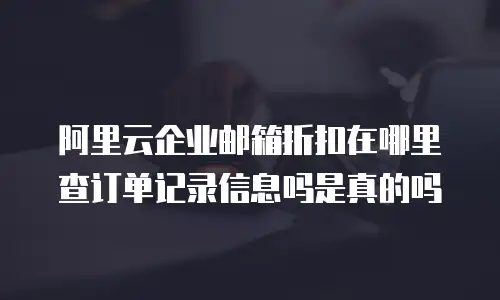 阿里云企业邮箱折扣在哪里查订单记录信息吗是真的吗