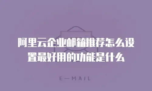 阿里云企业邮箱推荐怎么设置最好用的功能是什么