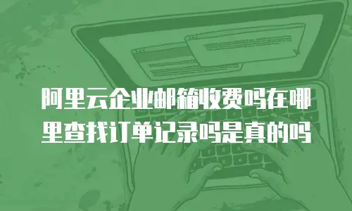 阿里云企业邮箱收费吗在哪里查找订单记录吗是真的吗