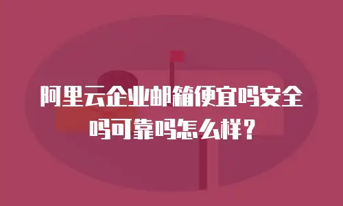 阿里云企业邮箱便宜吗安全吗可靠吗怎么样？