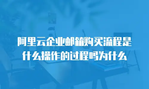 阿里云企业邮箱购买流程是什么操作的过程吗为什么