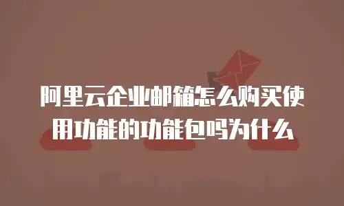 阿里云企业邮箱怎么购买使用功能的功能包吗为什么