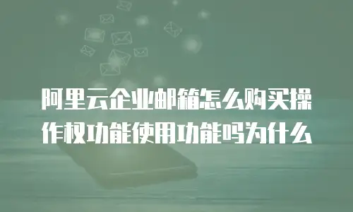阿里云企业邮箱怎么购买操作权功能使用功能吗为什么