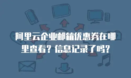 阿里云企业邮箱优惠券在哪里查看？信息记录了吗？