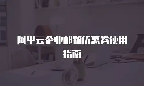 阿里云企业邮箱优惠券使用指南