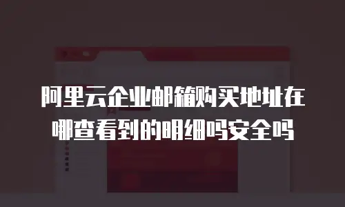 阿里云企业邮箱购买地址在哪查看到的明细吗安全吗