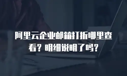阿里云企业邮箱打折哪里查看？明细说明了吗？