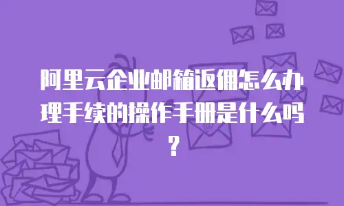 阿里云企业邮箱返佣怎么办理手续的操作手册是什么吗?