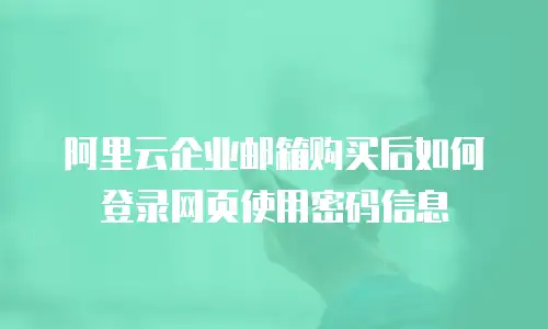 阿里云企业邮箱购买后如何登录网页使用密码信息