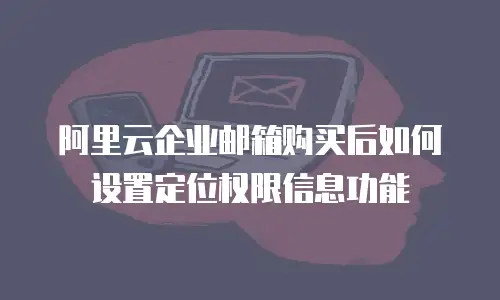 阿里云企业邮箱购买后如何设置定位权限信息功能