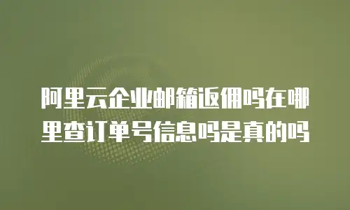 阿里云企业邮箱返佣吗在哪里查订单号信息吗是真的吗