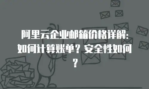 阿里云企业邮箱价格详解:如何计算账单?安全性如何?