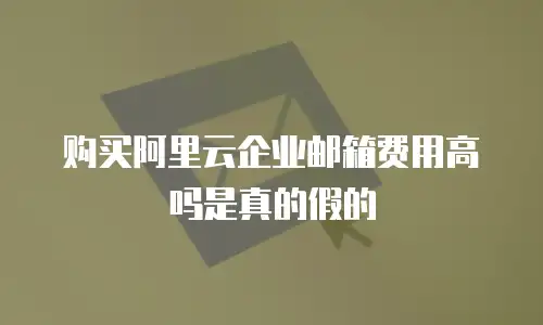 购买阿里云企业邮箱费用高吗是真的假的