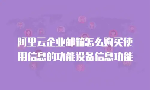 阿里云企业邮箱怎么购买使用信息的功能设备信息功能