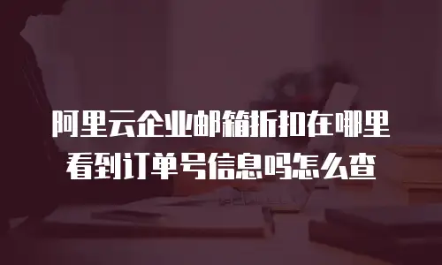 阿里云企业邮箱折扣在哪里看到订单号信息吗怎么查