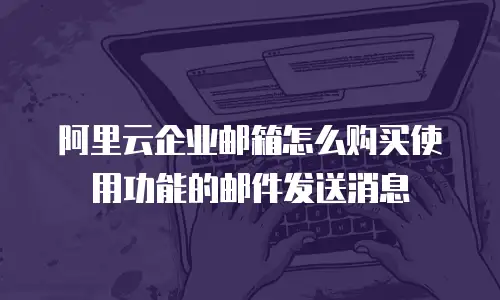 阿里云企业邮箱怎么购买使用功能的邮件发送消息