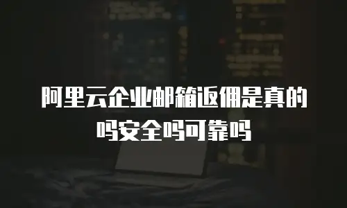 阿里云企业邮箱返佣是真的吗安全吗可靠吗