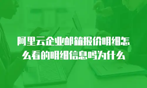 阿里云企业邮箱报价明细怎么看的明细信息吗为什么