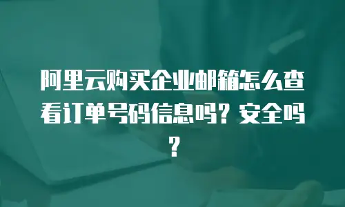 阿里云购买企业邮箱怎么查看订单号码信息吗？安全吗？