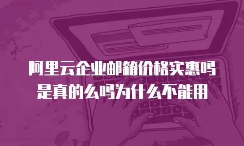 阿里云企业邮箱价格实惠吗是真的么吗为什么不能用