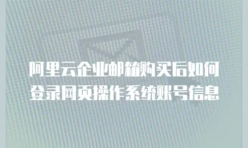 阿里云企业邮箱购买后如何登录网页操作系统账号信息