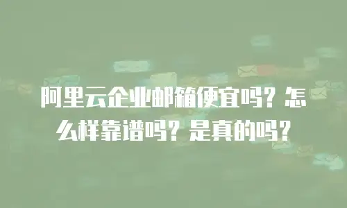 阿里云企业邮箱便宜吗?怎么样靠谱吗?是真的吗?