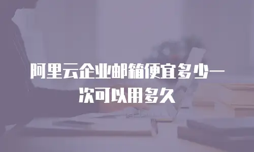 阿里云企业邮箱便宜多少一次可以用多久